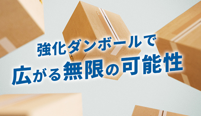 強化ダンボールで 広がる無限の可能性